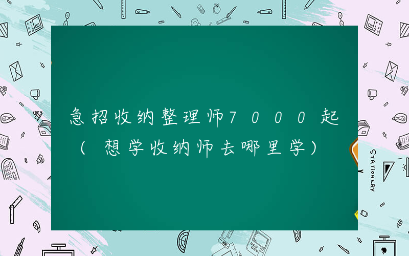 急招收纳整理师7000起 (想学收纳师去哪里学)